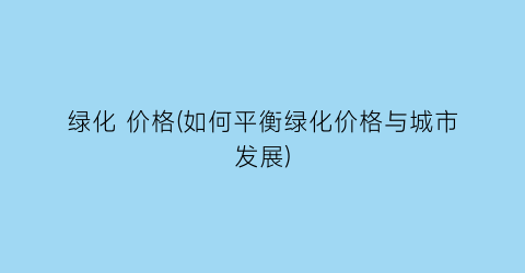 绿化 价格(如何平衡绿化价格与城市发展)